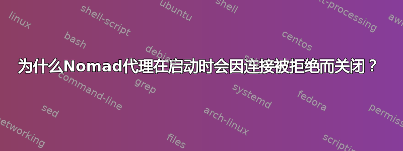 为什么Nomad代理在启动时会因连接被拒绝而关闭？