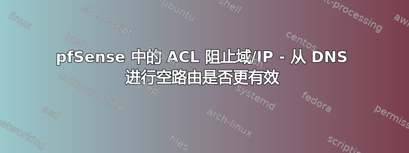 pfSense 中的 ACL 阻止域/IP - 从 DNS 进行空路由是否更有效