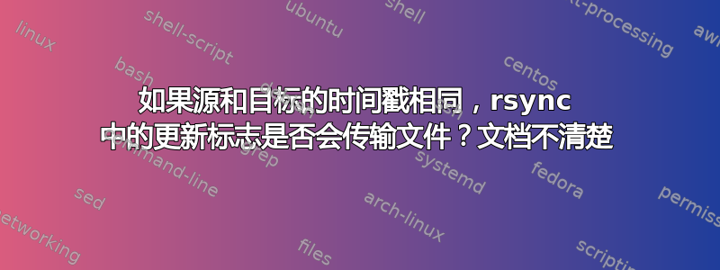 如果源和目标的时间戳相同，rsync 中的更新标志是否会传输文件？文档不清楚