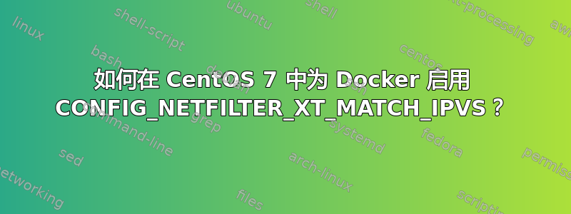 如何在 CentOS 7 中为 Docker 启用 CONFIG_NETFILTER_XT_MATCH_IPVS？