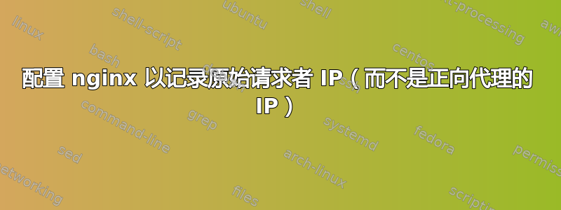 配置 nginx 以记录原始请求者 IP（而不是正向代理的 IP）