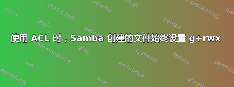 使用 ACL 时，Samba 创建的文件始终设置 g+rwx