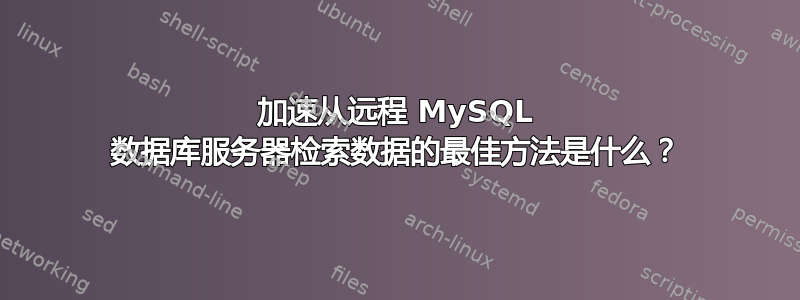 加速从远程 MySQL 数据库服务器检索数据的最佳方法是什么？