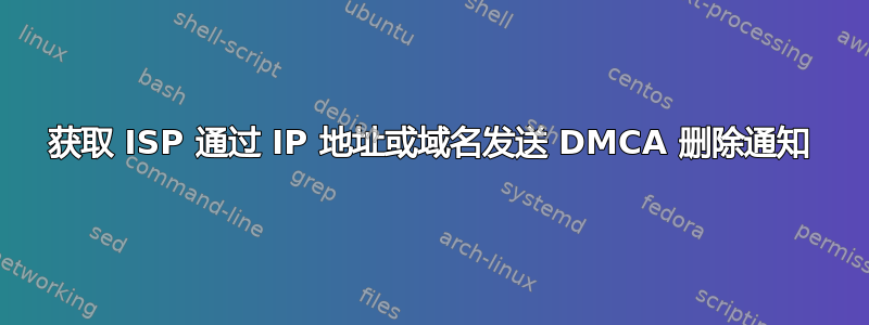 获取 ISP 通过 IP 地址或域名发送 DMCA 删除通知