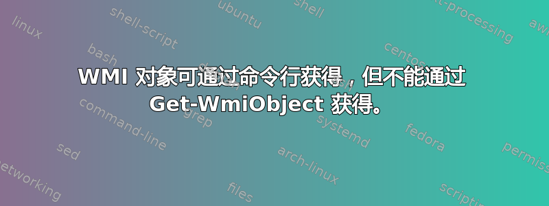 WMI 对象可通过命令行获得，但不能通过 Get-WmiObject 获得。