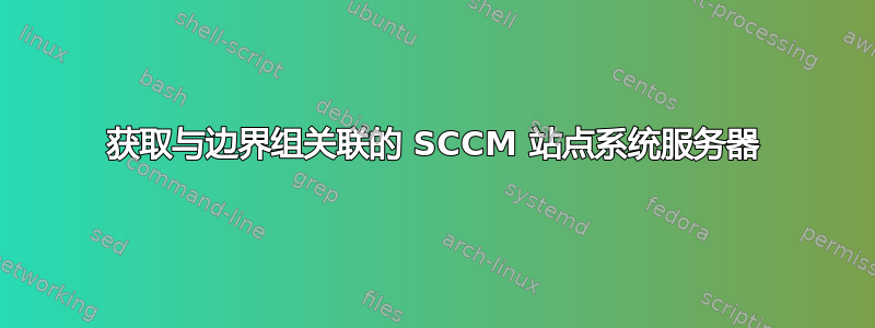 获取与边界组关联的 SCCM 站点系统服务器