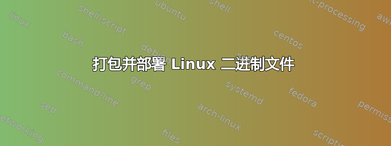 打包并部署 Linux 二进制文件