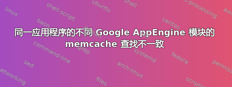 同一应用程序的不同 Google AppEngine 模块的 memcache 查找不一致