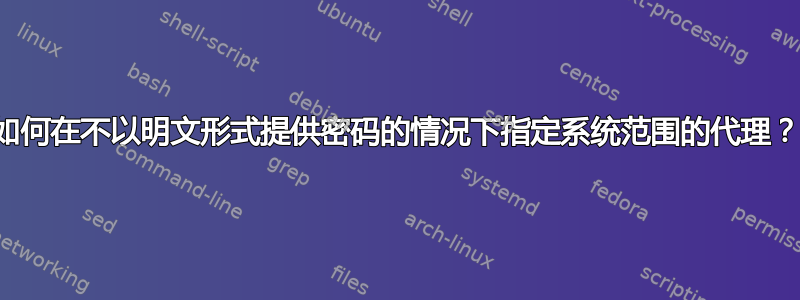 如何在不以明文形式提供密码的情况下指定系统范围的代理？