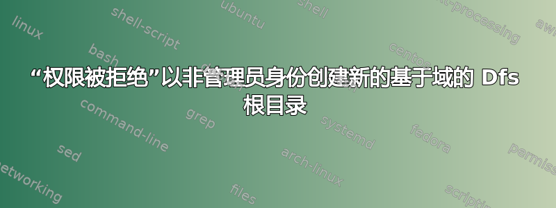 “权限被拒绝”以非管理员身份创建新的基于域的 Dfs 根目录