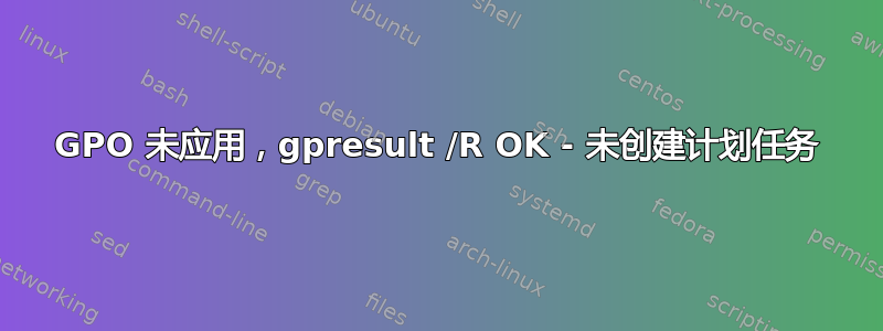 GPO 未应用，gpresult /R OK - 未创建计划任务