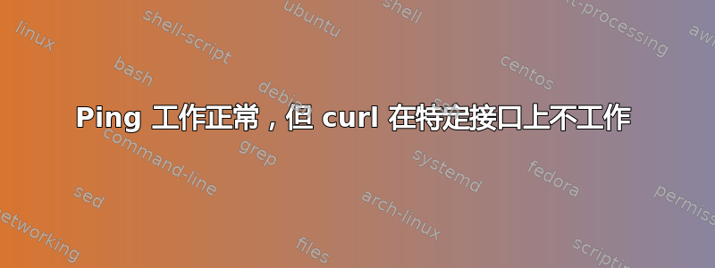 Ping 工作正常，但 curl 在特定接口上不工作