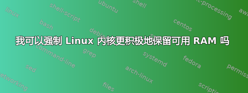 我可以强制 Linux 内核更积极地保留可用 RAM 吗