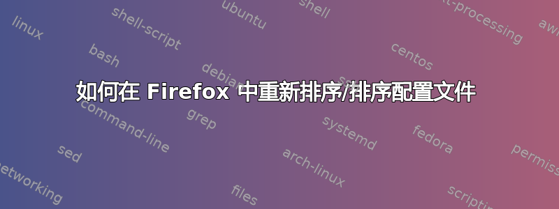 如何在 Firefox 中重新排序/排序配置文件