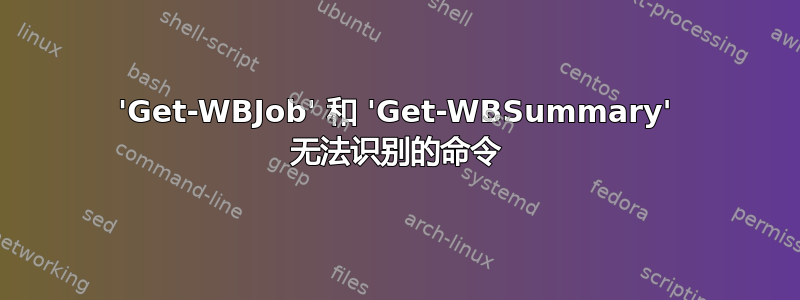 'Get-WBJob' 和 'Get-WBSummary' 无法识别的命令