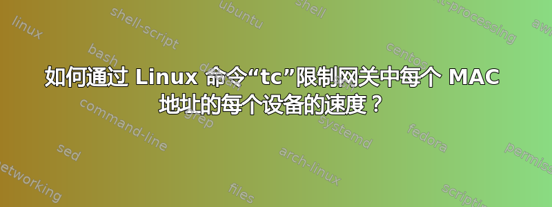 如何通过 Linux 命令“tc”限制网关中每个 MAC 地址的每个设备的速度？