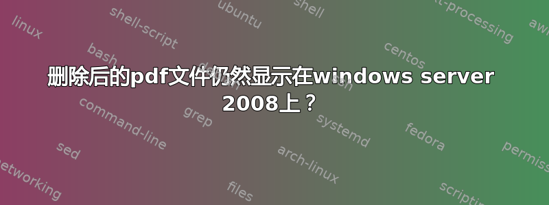 删除后的pdf文件仍然显示在windows server 2008上？