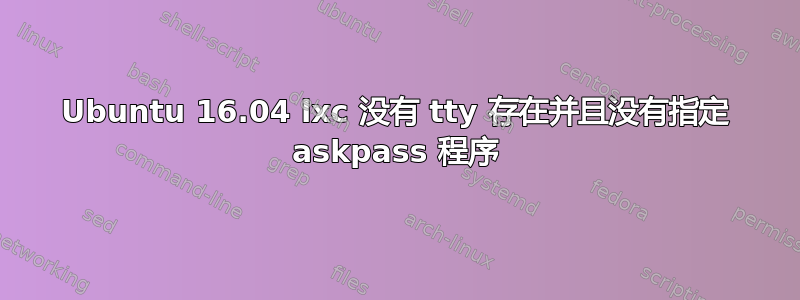 Ubuntu 16.04 lxc 没有 tty 存在并且没有指定 askpass 程序