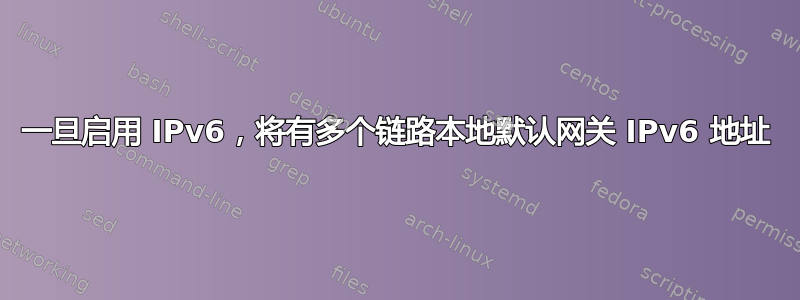 一旦启用 IPv6，将有多个链路本地默认网关 IPv6 地址