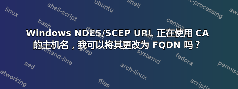 Windows NDES/SCEP URL 正在使用 CA 的主机名，我可以将其更改为 FQDN 吗？