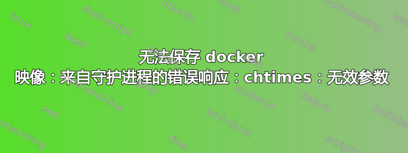 无法保存 docker 映像：来自守护进程的错误响应：chtimes：无效参数