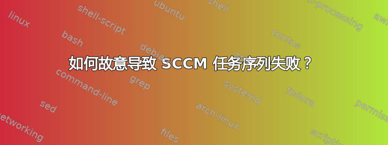 如何故意导致 SCCM 任务序列失败？