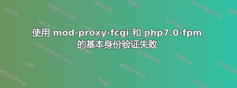 使用 mod-proxy-fcgi 和 php7.0-fpm 的基本身份验证失败