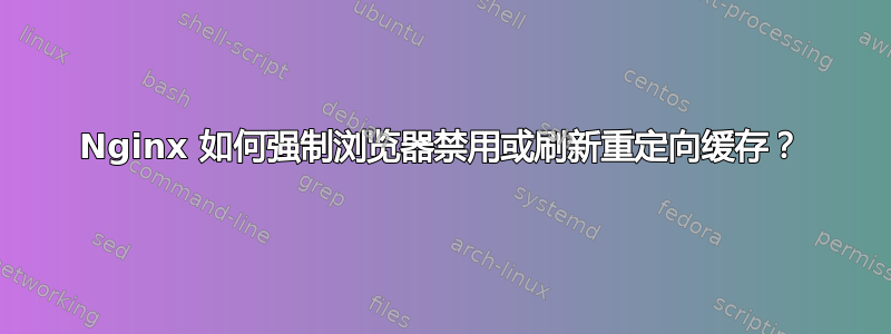 Nginx 如何强制浏览器禁用或刷新重定向缓存？