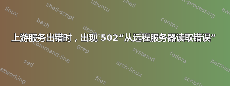 上游服务出错时，出现 502“从远程服务器读取错误”