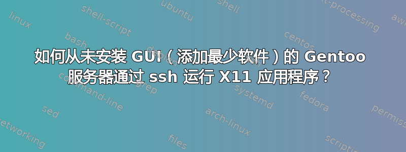 如何从未安装 GUI（添加最少软件）的 Gentoo 服务器通过 ssh 运行 X11 应用程序？