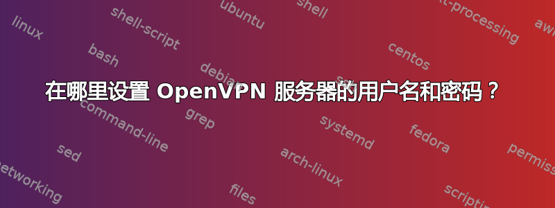 在哪里设置 OpenVPN 服务器的用户名和密码？