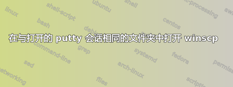 在与打开的 putty 会话相同的文件夹中打开 winscp 