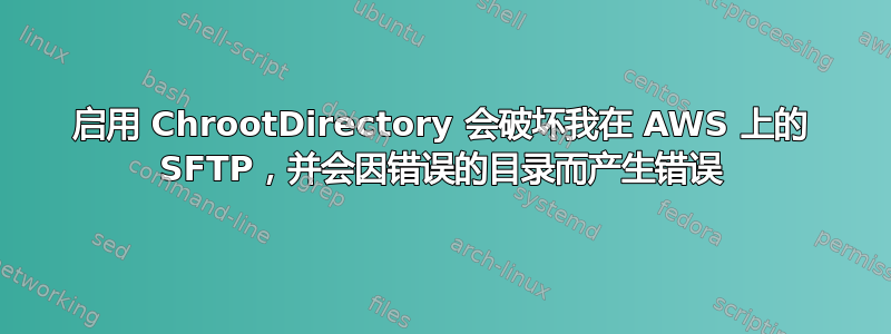 启用 ChrootDirectory 会破坏我在 AWS 上的 SFTP，并会因错误的目录而产生错误