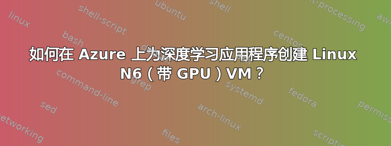 如何在 Azure 上为深度学习应用程序创建 Linux N6（带 GPU）VM？