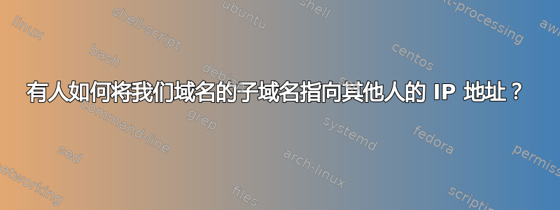 有人如何将我们域名的子域名指向其他人的 IP 地址？