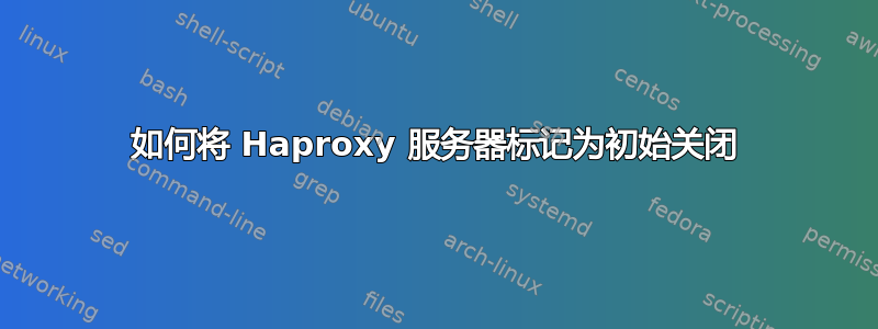 如何将 Haproxy 服务器标记为初始关闭