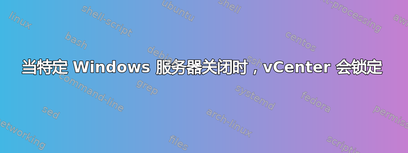 当特定 Windows 服务器关闭时，vCenter 会锁定