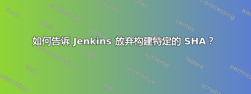 如何告诉 Jenkins 放弃构建特定的 SHA？