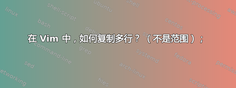 在 Vim 中，如何复制多行？ （不是范围）；