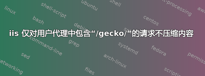 iis 仅对用户代理中包含“/gecko/”的请求不压缩内容