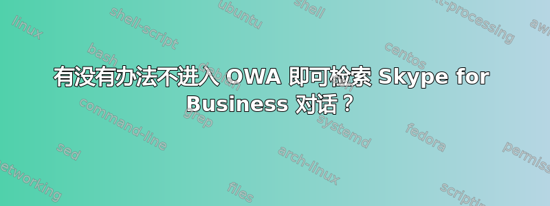 有没有办法不进入 OWA 即可检索 Skype for Business 对话？