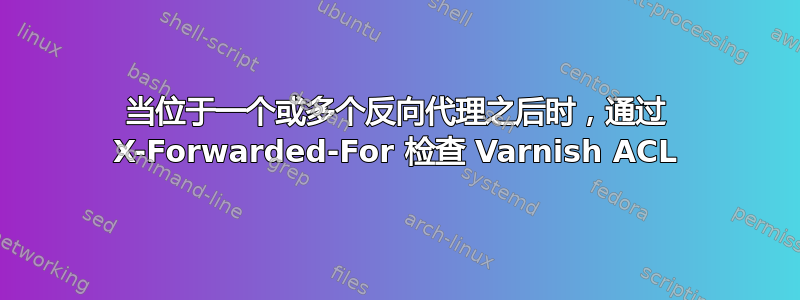 当位于一个或多个反向代理之后时，通过 X-Forwarded-For 检查 Varnish ACL