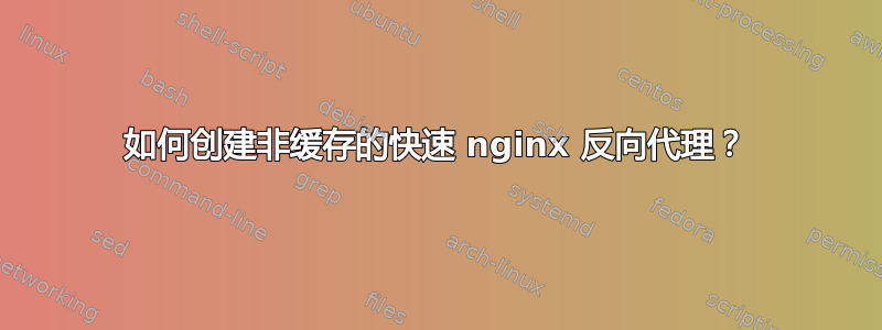 如何创建非缓存的快速 nginx 反向代理？