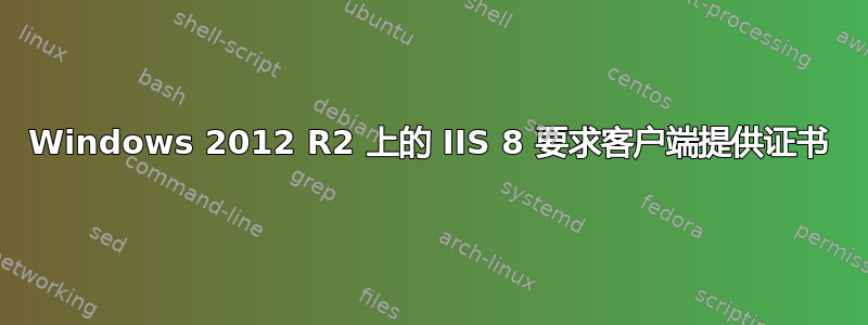 Windows 2012 R2 上的 IIS 8 要求客户端提供证书