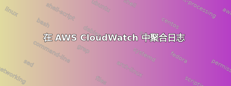 在 AWS CloudWatch 中聚合日志