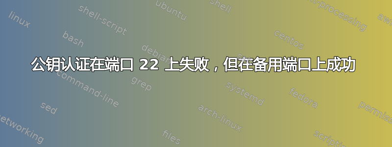 公钥认证在端口 22 上失败，但在备用端口上成功