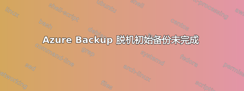 Azure Backup 脱机初始备份未完成