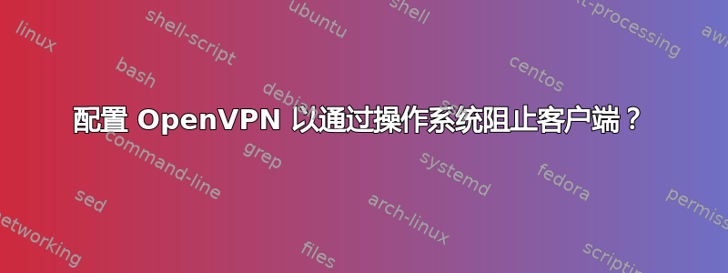 配置 OpenVPN 以通过操作系统阻止客户端？