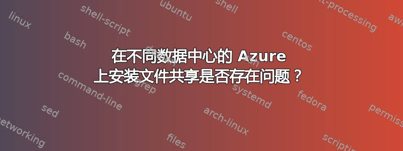 在不同数据中心的 Azure 上安装文件共享是否存在问题？