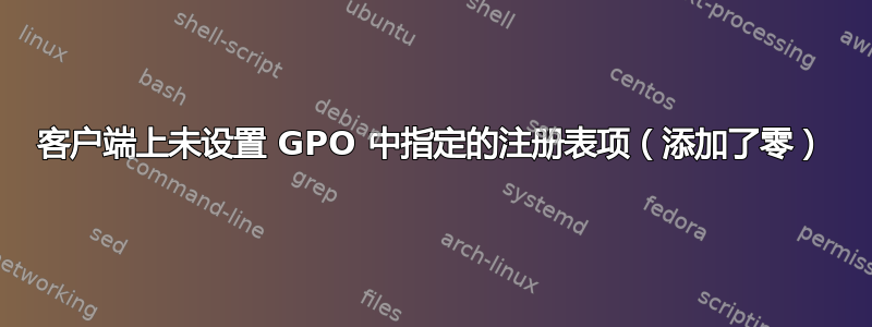 客户端上未设置 GPO 中指定的注册表项（添加了零）